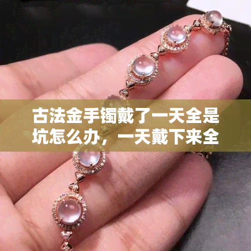 古法金手镯戴了一天全是坑怎么办，一天戴下来全是坑？！古法金手镯的保养大揭秘