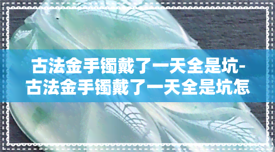 古法金手镯戴了一天全是坑-古法金手镯戴了一天全是坑怎么回事