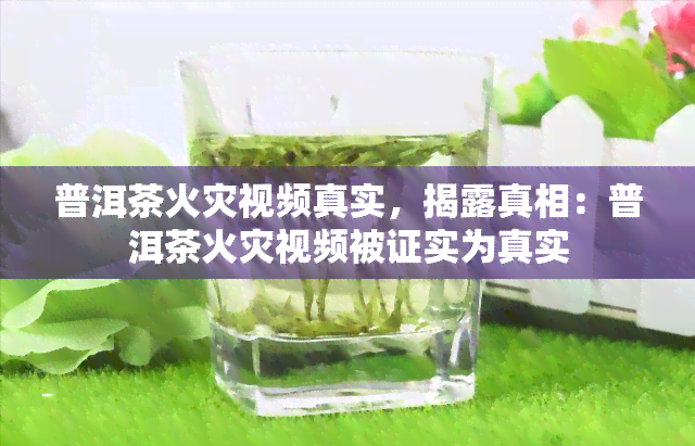 普洱茶火灾视频真实，揭露真相：普洱茶火灾视频被证实为真实