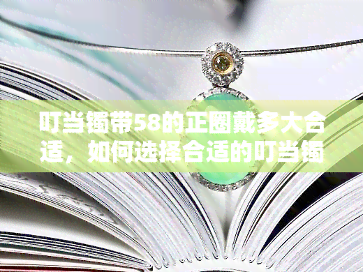 叮当镯带58的正圈戴多大合适，如何选择合适的叮当镯？——以58的正圈为例