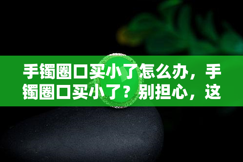 手镯圈口买小了怎么办，手镯圈口买小了？别担心，这里有解决办法！