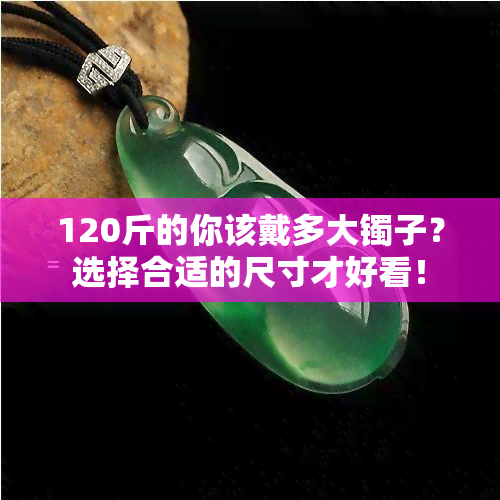 120斤的你该戴多大镯子？选择合适的尺寸才好看！