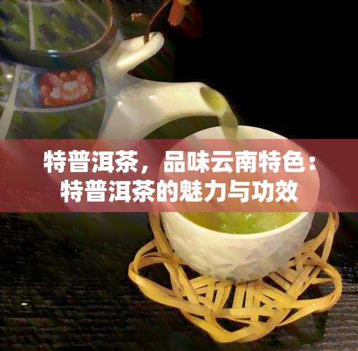 特普洱茶，品味云南特色：特普洱茶的魅力与功效