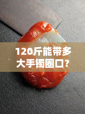 120斤能带多大手镯圈口？根据体重选择合适尺寸的手镯建议