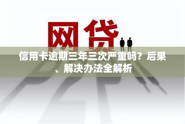 信用卡逾期三年三次严重吗？后果、解决办法全解析