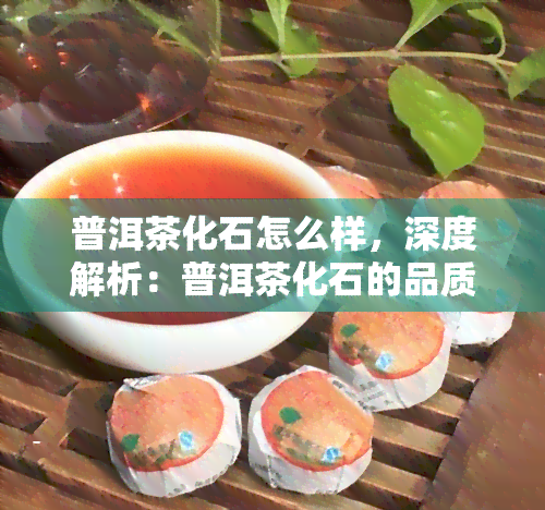 普洱茶化石怎么样，深度解析：普洱茶化石的品质与口感如何？