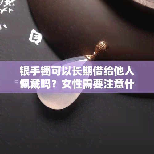 银手镯可以长期借给他人佩戴吗？女性需要注意什么？