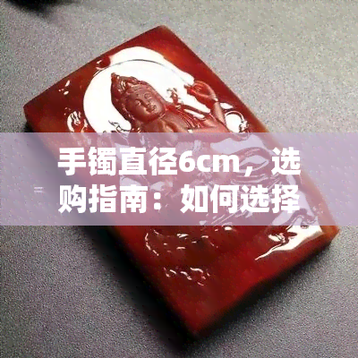 手镯直径6cm，选购指南：如何选择适合的手镯直径？——以6cm为例