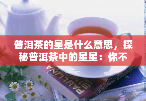 普洱茶的星是什么意思，探秘普洱茶中的星星：你不知道的茶叶秘密