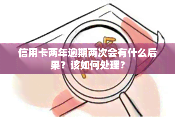 信用卡两年逾期两次会有什么后果？该如何处理？