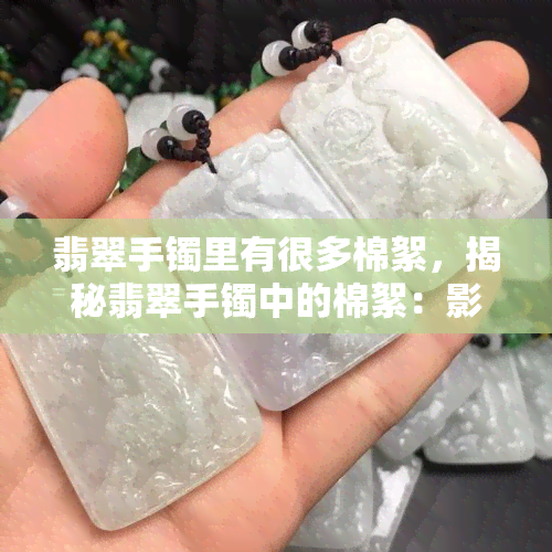 翡翠手镯里有很多棉絮，揭秘翡翠手镯中的棉絮：影响品质还是增添美感？