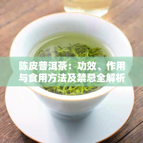 陈皮普洱茶：功效、作用与食用方法及禁忌全解析