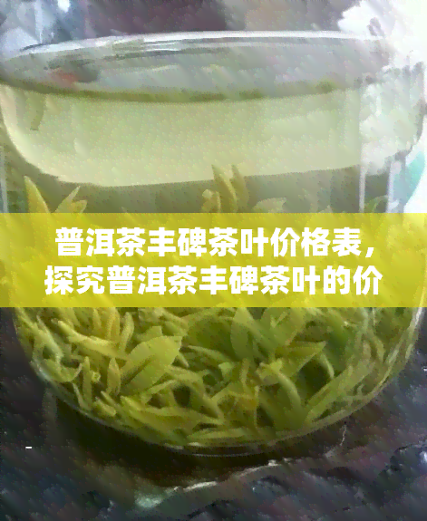 普洱茶丰碑茶叶价格表，探究普洱茶丰碑茶叶的价格表，了解其市场价值与品质表现