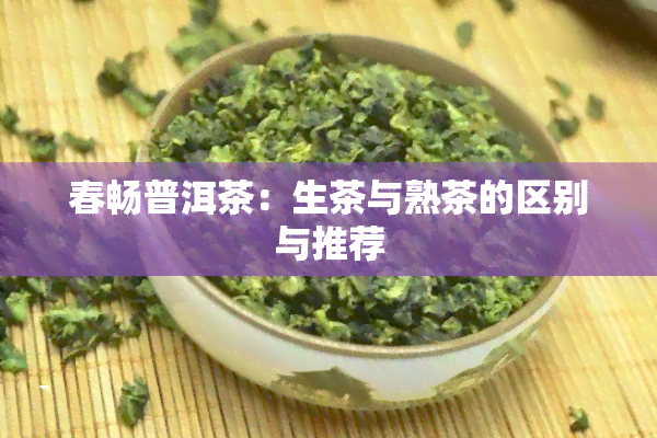 春畅普洱茶：生茶与熟茶的区别与推荐