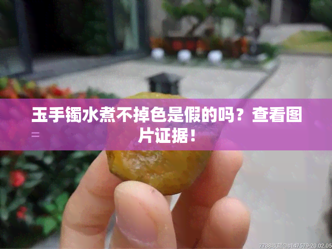 玉手镯水煮不掉色是假的吗？查看图片证据！