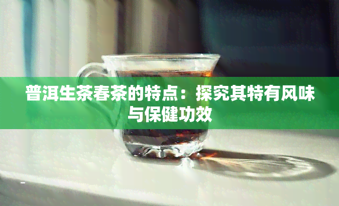 普洱生茶春茶的特点：探究其特有风味与保健功效