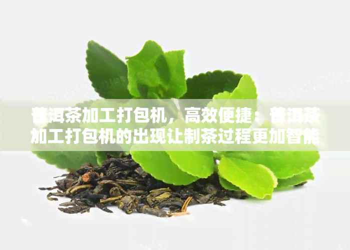 普洱茶加工打包机，高效便捷：普洱茶加工打包机的出现让制茶过程更加智能化！