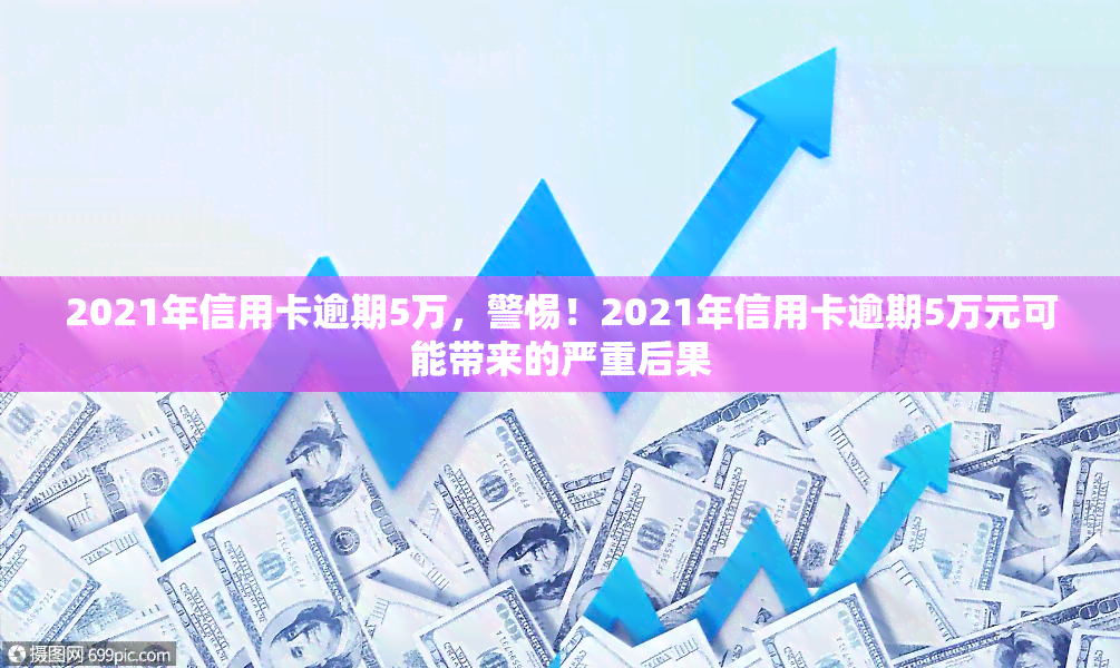 2021年信用卡逾期5万，警惕！2021年信用卡逾期5万元可能带来的严重后果