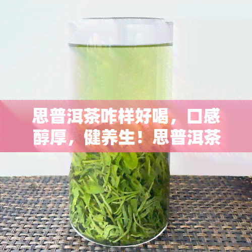 思普洱茶咋样好喝，口感醇厚，健养生！思普洱茶，值得你品尝的好茶！