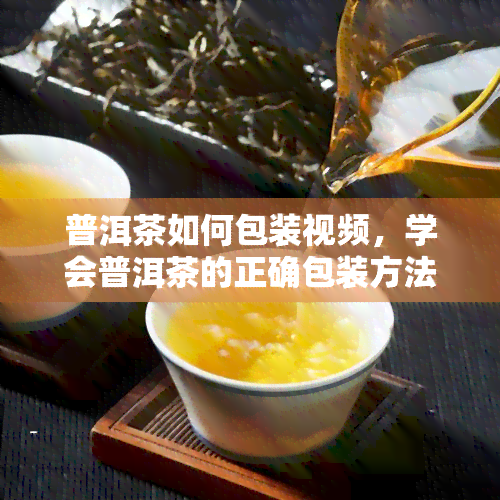 普洱茶如何包装视频，学会普洱茶的正确包装方法，让你的茶叶更上档次！