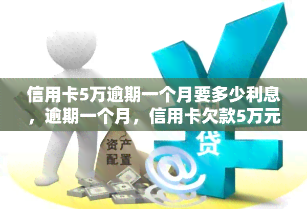 信用卡5万逾期一个月要多少利息，逾期一个月，信用卡欠款5万元需要支付多少利息？