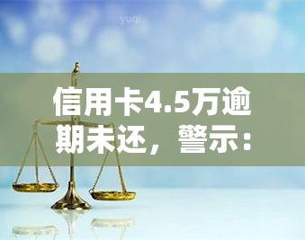 信用卡4.5万逾期未还，警示：信用卡欠款4.5万逾期未还，影响信用记录并可能面临法律后果！