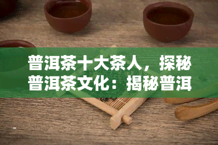 普洱茶十大茶人，探秘普洱茶文化：揭秘普洱茶十大茶人