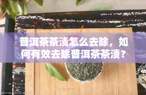 普洱茶茶渍怎么去除，如何有效去除普洱茶茶渍？