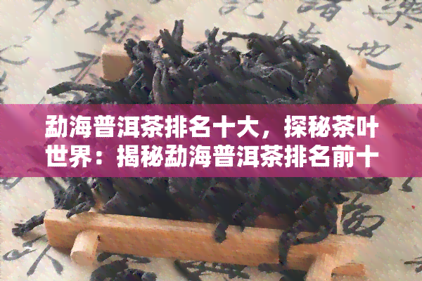 勐海普洱茶排名十大，探秘茶叶世界：揭秘勐海普洱茶排名前十的口感与品质