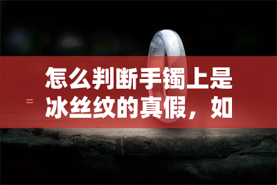 怎么判断手镯上是冰丝纹的真假，如何辨别手镯上的冰丝纹真伪？