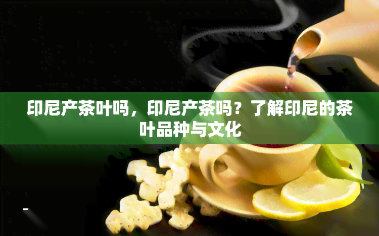 印尼产茶叶吗，印尼产茶吗？了解印尼的茶叶品种与文化