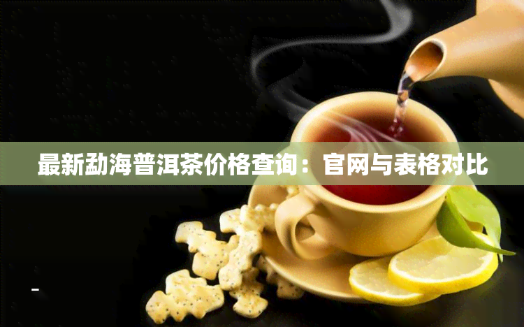 最新勐海普洱茶价格查询：官网与表格对比