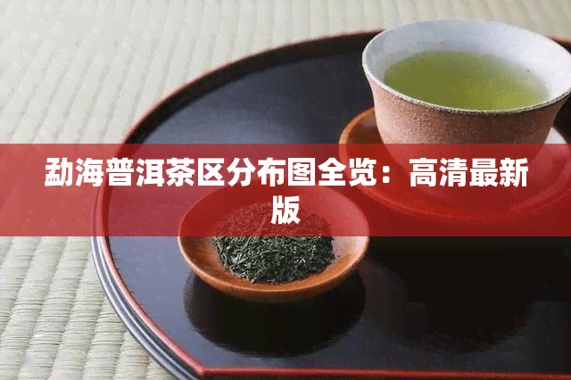 勐海普洱茶区分布图全览：高清最新版