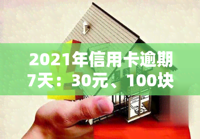 2021年信用卡逾期7天：30元、100块也未能免