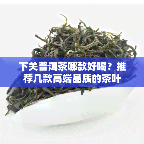 下关普洱茶哪款好喝？推荐几款高端品质的茶叶