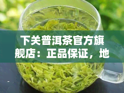 下关普洱茶官方旗舰店：正品保证，地址查询