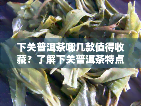 下关普洱茶哪几款值得收藏？了解下关普洱茶特点及官网价格表