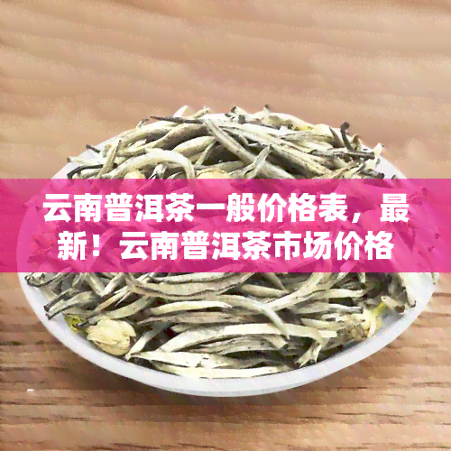 云南普洱茶一般价格表，最新！云南普洱茶市场价格一览表