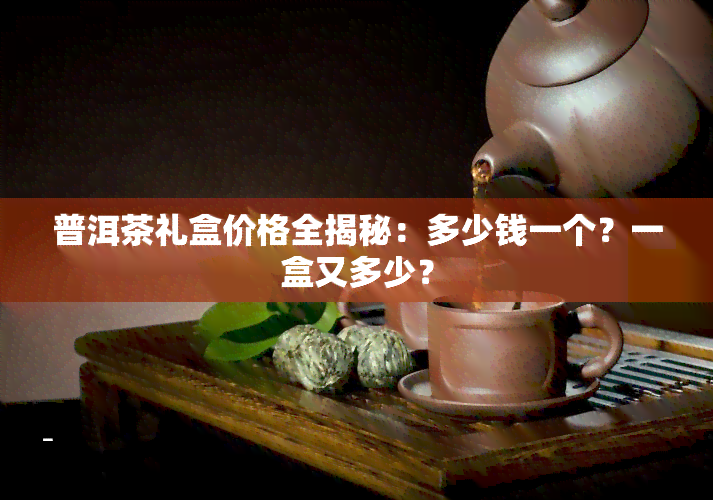 普洱茶礼盒价格全揭秘：多少钱一个？一盒又多少？