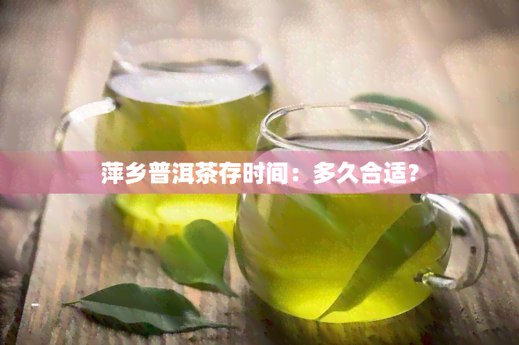 萍乡普洱茶存时间：多久合适？