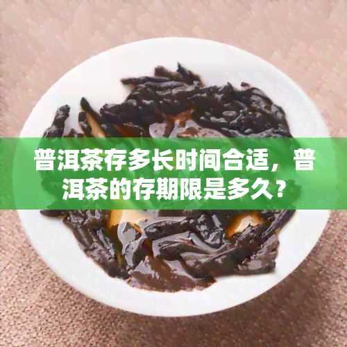 普洱茶存多长时间合适，普洱茶的存期限是多久？