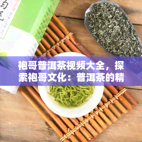 袍哥普洱茶视频大全，探索袍哥文化：普洱茶的精彩视频大全