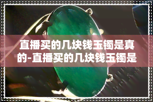 直播买的几块钱玉镯是真的-直播买的几块钱玉镯是真的吗