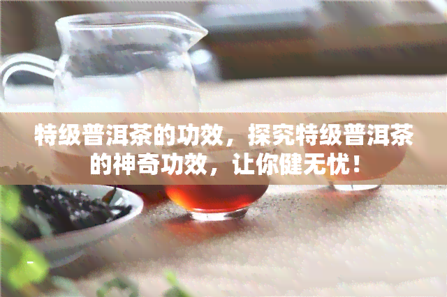 特级普洱茶的功效，探究特级普洱茶的神奇功效，让你健无忧！