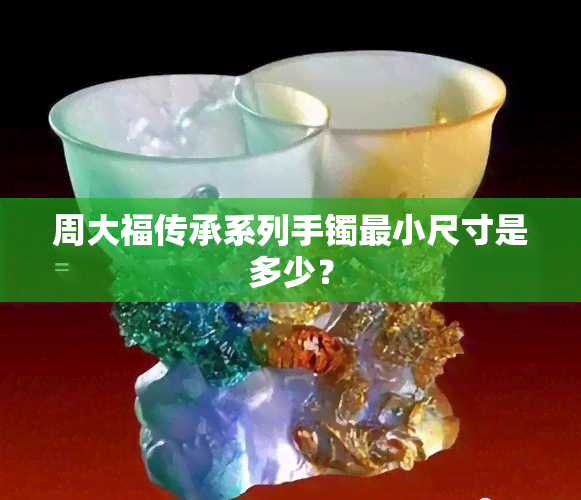 周大福传承系列手镯最小尺寸是多少？