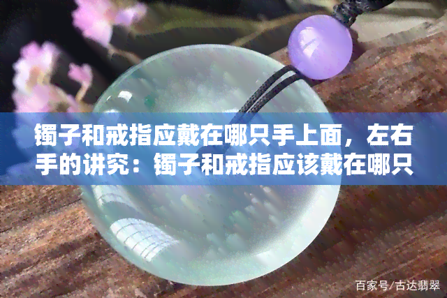 镯子和戒指应戴在哪只手上面，左右手的讲究：镯子和戒指应该戴在哪只手上？