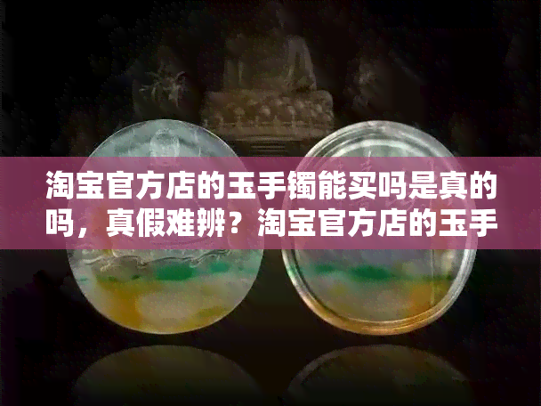 淘宝官方店的玉手镯能买吗是真的吗，真假难辨？淘宝官方店的玉手镯购买需谨慎！