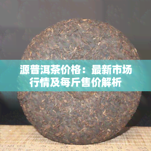 源普洱茶价格：最新市场行情及每斤售价解析