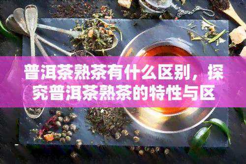 普洱茶熟茶有什么区别，探究普洱茶熟茶的特性与区别