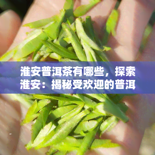 淮安普洱茶有哪些，探索淮安：揭秘受欢迎的普洱茶